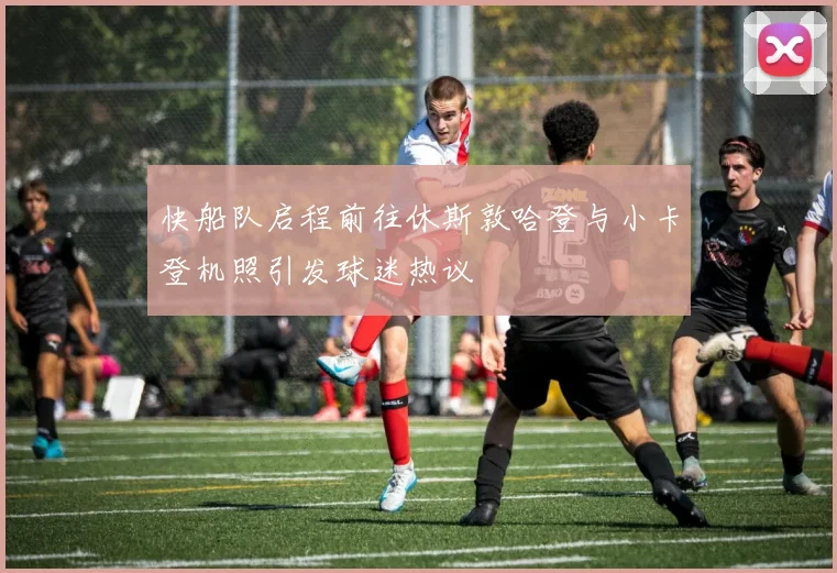快船队启程前往休斯敦哈登与小卡登机照引发球迷热议