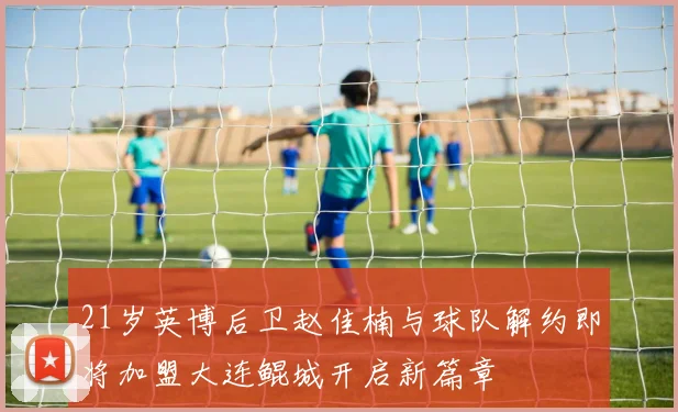 21岁英博后卫赵佳楠与球队解约即将加盟大连鲲城开启新篇章