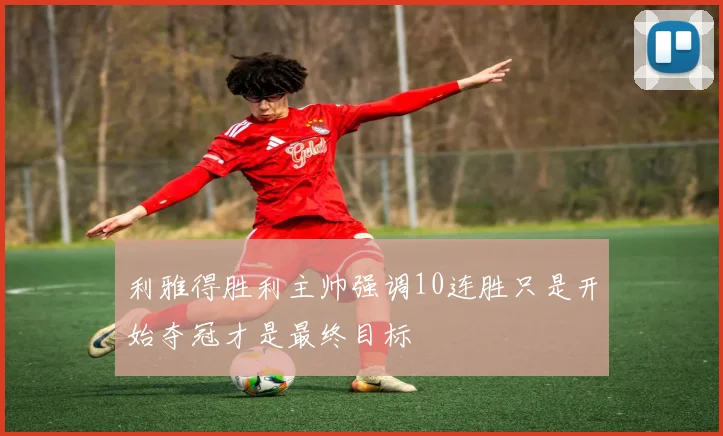 利雅得胜利主帅强调10连胜只是开始夺冠才是最终目标