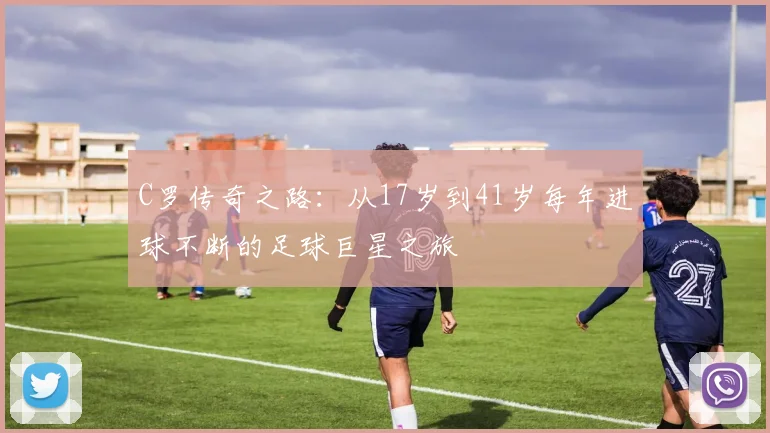 C罗传奇之路：从17岁到41岁每年进球不断的足球巨星之旅