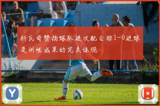 科瓦奇赞扬球队进攻配合称1-0进球是训练成果的完美体现