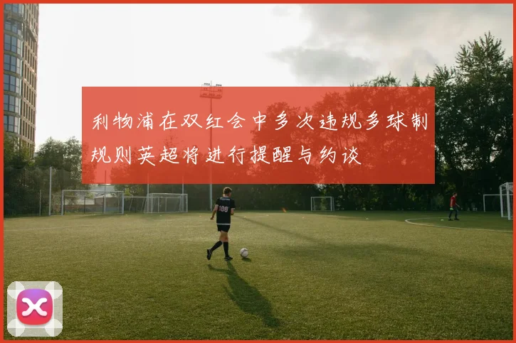 利物浦在双红会中多次违规多球制规则英超将进行提醒与约谈
