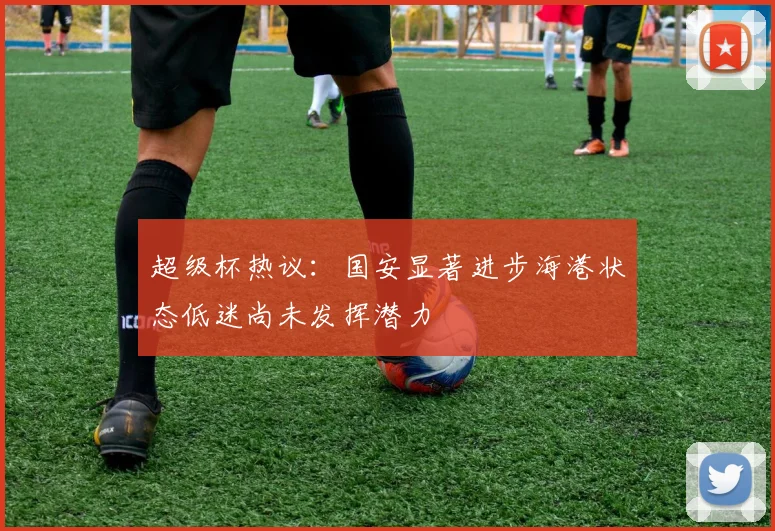超级杯热议：国安显著进步海港状态低迷尚未发挥潜力