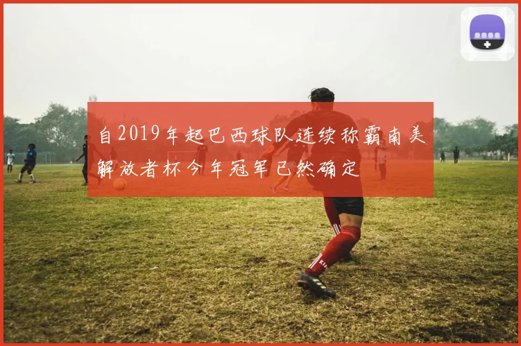 自2019年起巴西球队连续称霸南美解放者杯今年冠军已然确定