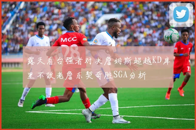 露天看台强者对决詹姆斯超越KD库里不敌老詹东契奇胜SGA分析