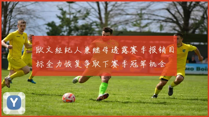 欧文经纪人兼继母透露赛季报销目标全力恢复争取下赛季冠军机会