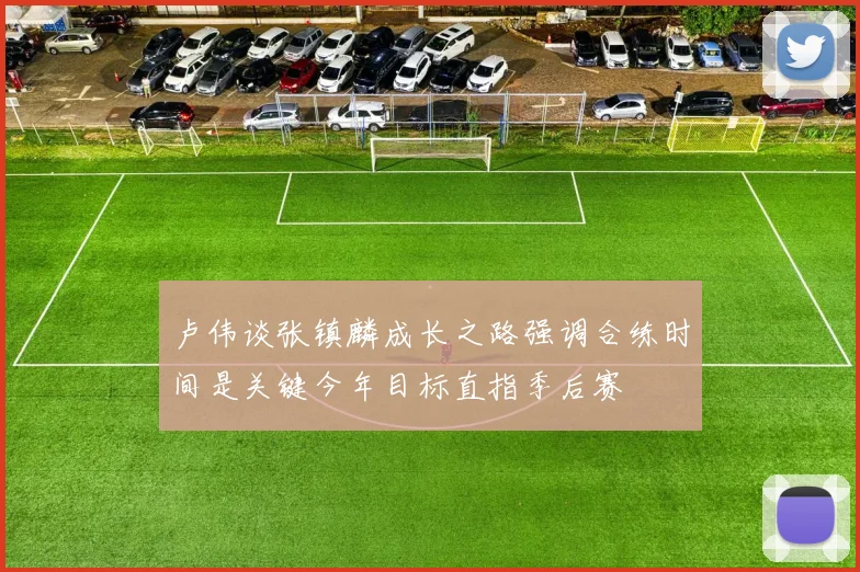 卢伟谈张镇麟成长之路强调合练时间是关键今年目标直指季后赛