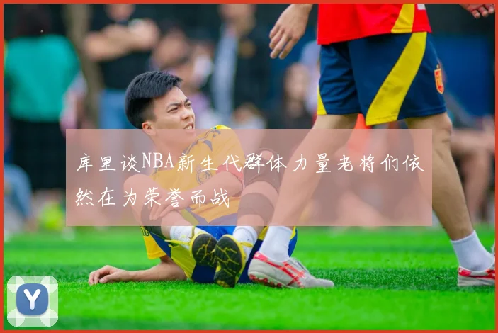 库里谈NBA新生代群体力量老将们依然在为荣誉而战