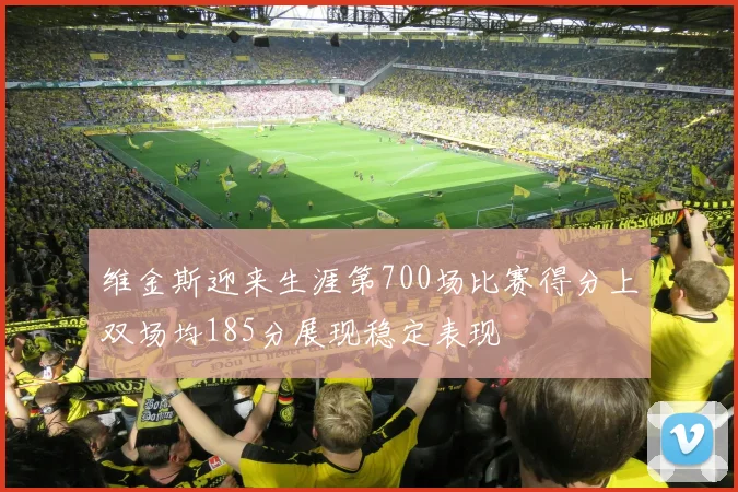 维金斯迎来生涯第700场比赛得分上双场均185分展现稳定表现