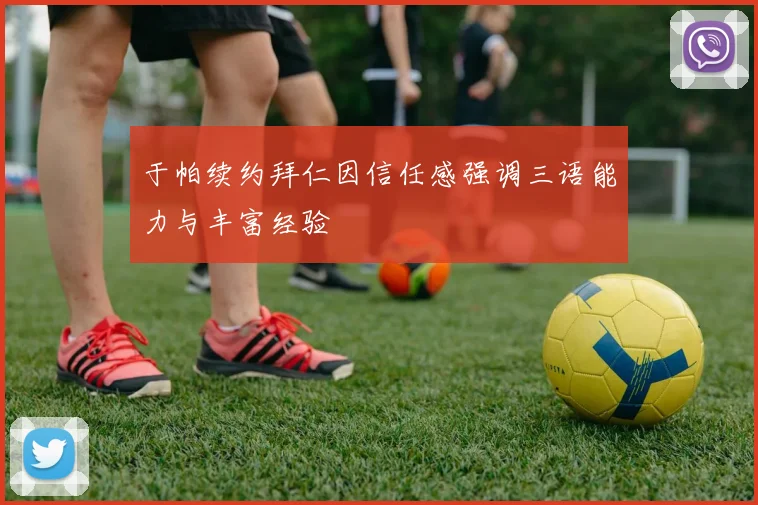 于帕续约拜仁因信任感强调三语能力与丰富经验