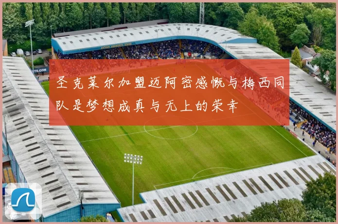 圣克莱尔加盟迈阿密感慨与梅西同队是梦想成真与无上的荣幸