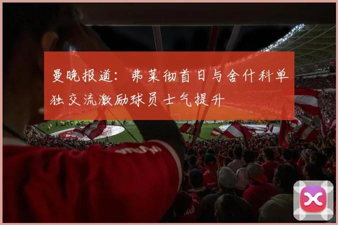 曼晚报道：弗莱彻首日与舍什科单独交流激励球员士气提升