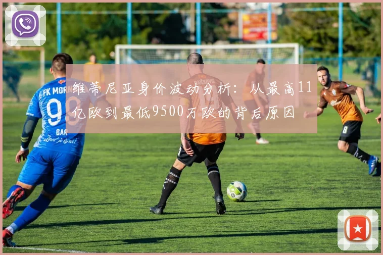 维蒂尼亚身价波动分析：从最高11亿欧到最低9500万欧的背后原因
