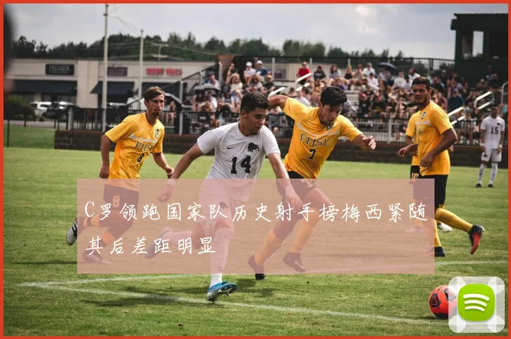 C罗领跑国家队历史射手榜梅西紧随其后差距明显