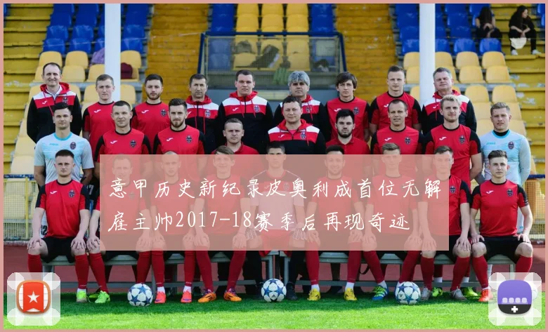 意甲历史新纪录皮奥利成首位无解雇主帅2017-18赛季后再现奇迹