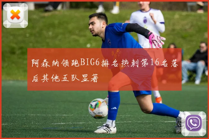 阿森纳领跑BIG6排名热刺第16名落后其他五队显著