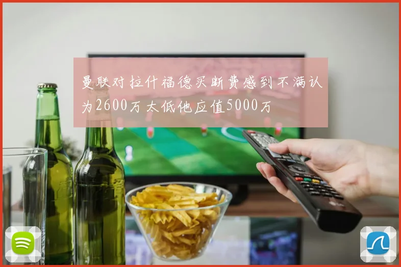 曼联对拉什福德买断费感到不满认为2600万太低他应值5000万