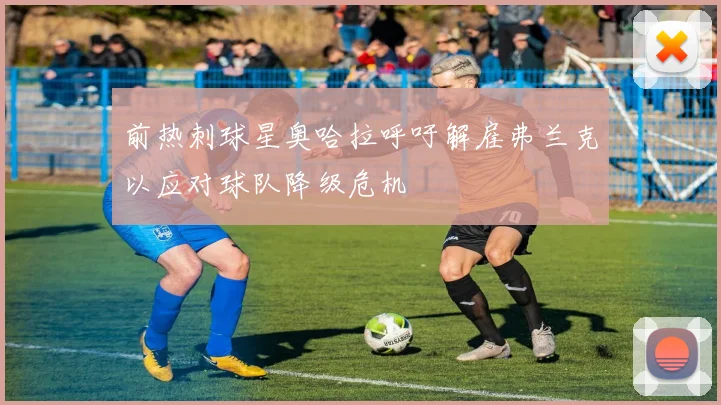 前热刺球星奥哈拉呼吁解雇弗兰克以应对球队降级危机