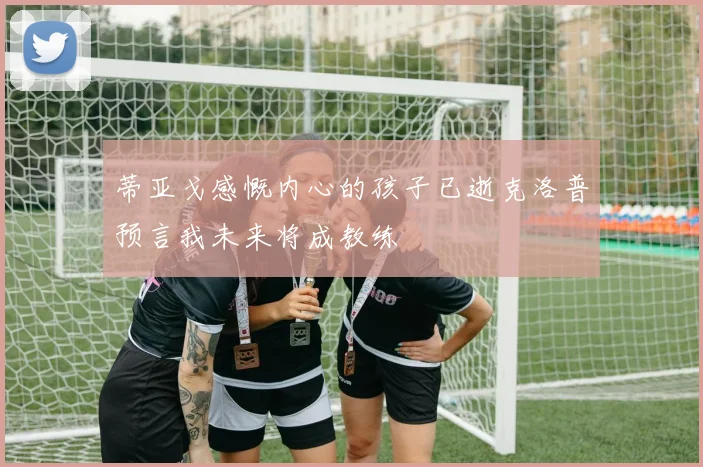 蒂亚戈感慨内心的孩子已逝克洛普预言我未来将成教练