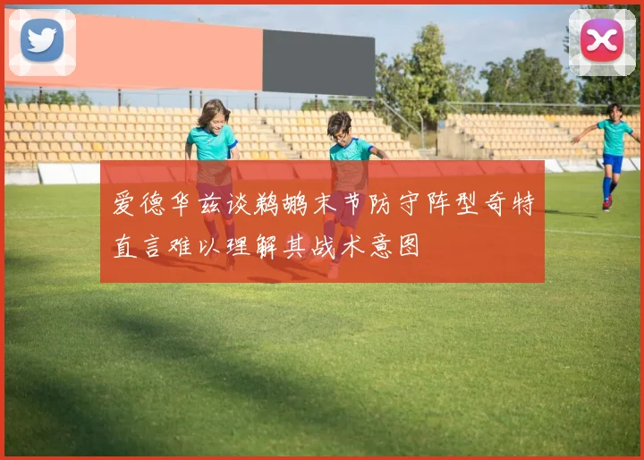 爱德华兹谈鹈鹕末节防守阵型奇特直言难以理解其战术意图