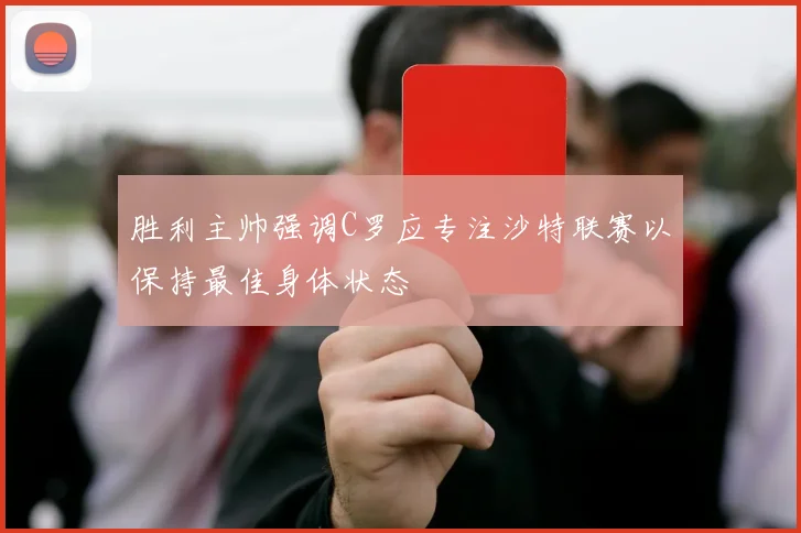 胜利主帅强调C罗应专注沙特联赛以保持最佳身体状态